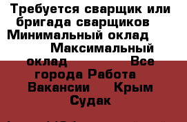 Требуется сварщик или бригада сварщиков  › Минимальный оклад ­ 4 000 › Максимальный оклад ­ 120 000 - Все города Работа » Вакансии   . Крым,Судак